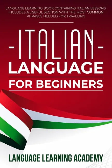 Italian Language for Beginners: Language Learning Book Containing Italian Lessons. Includes a Useful Section with the Most Common Phrases Needed for T - Paperback