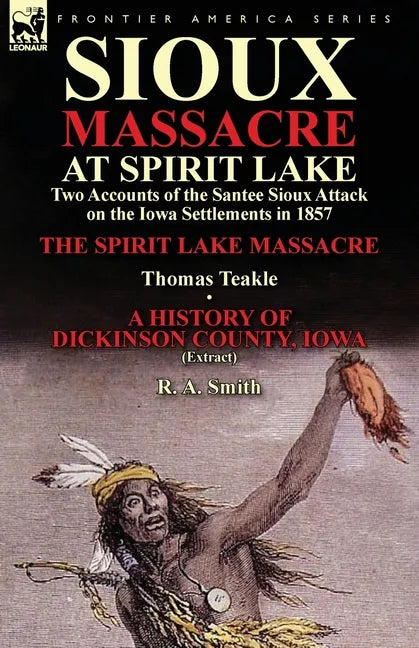 Sioux Massacre at Spirit Lake: Two Accounts of the Santee Sioux Attack on the Iowa Settlements in 1857-The Spirit Lake Massacre by Thomas Teakle & a - Paperback