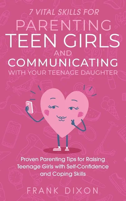 7 Vital Skills for Parenting Teen Girls and Communicating with Your Teenage Daughter: Proven Parenting Tips for Raising Teenage Girls with Self-Confid - Paperback