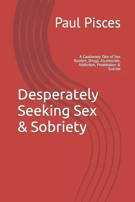 Desperately Seeking Sex & Sobriety: A Cautionary Tale of Sex Tourism, Drugs, Alcoholism, Addiction, Prostitution & Suicide - Paperback