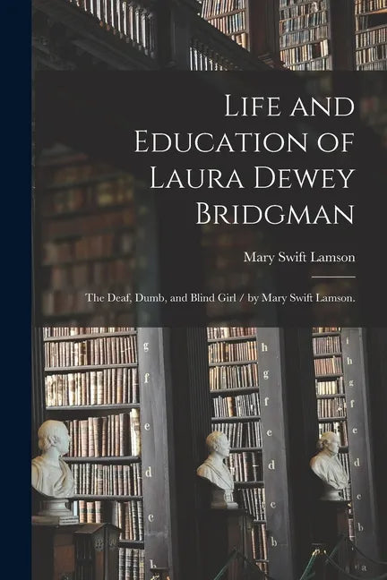 Life and Education of Laura Dewey Bridgman: the Deaf, Dumb, and Blind Girl / by Mary Swift Lamson. - Paperback