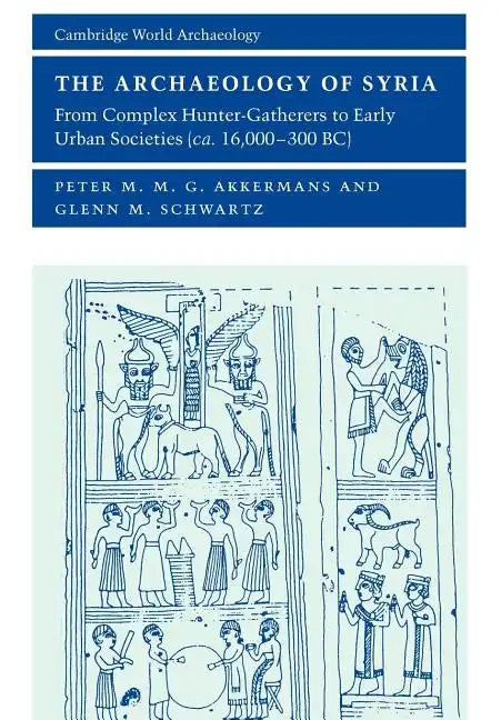 The Archaeology of Syria: From Complex Hunter-Gatherers to Early Urban Societies (c. 16,000-300 BC) - Paperback