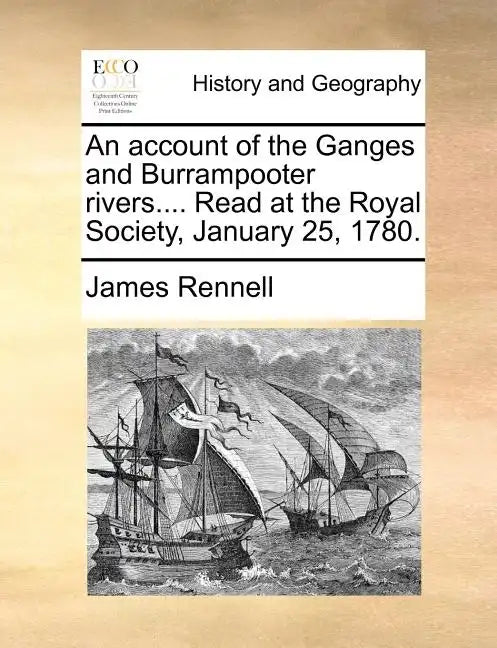 An Account of the Ganges and Burrampooter Rivers.... Read at the Royal Society, January 25, 1780. - Paperback