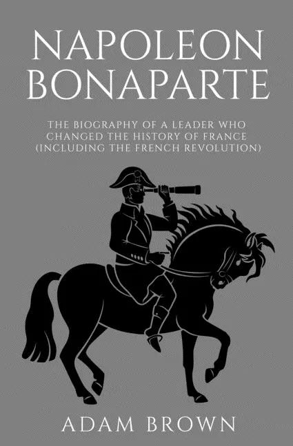 Napoleon Bonaparte: The Biography of a Leader Who Changed the History of France (Including the French Revolution) - Paperback