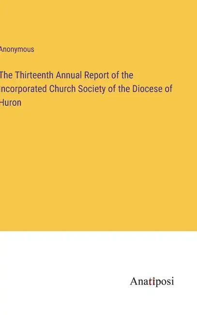 The Thirteenth Annual Report of the Incorporated Church Society of the Diocese of Huron - Hardcover