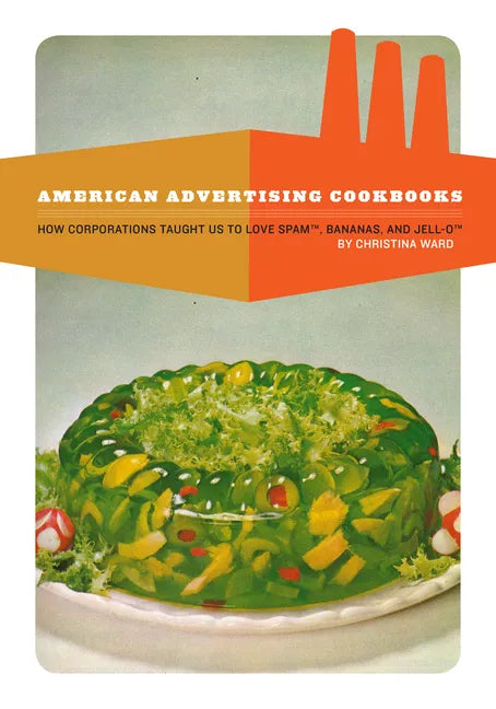 American Advertising Cookbooks: How Corporations Taught Us to Love Bananas, Spam, and Jell-O - Paperback