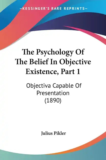 The Psychology of the Belief in Objective Existence, Part 1: Objectiva Capable of Presentation (1890) - Paperback