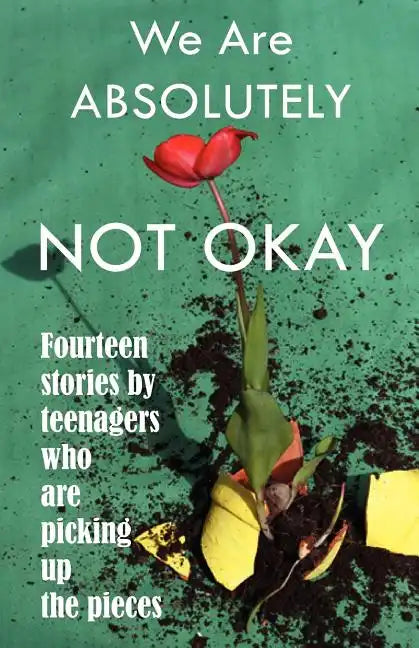 We Are Absolutely Not Okay: Fourteen Stories by Teenagers Who Are Picking Up the Pieces - Paperback