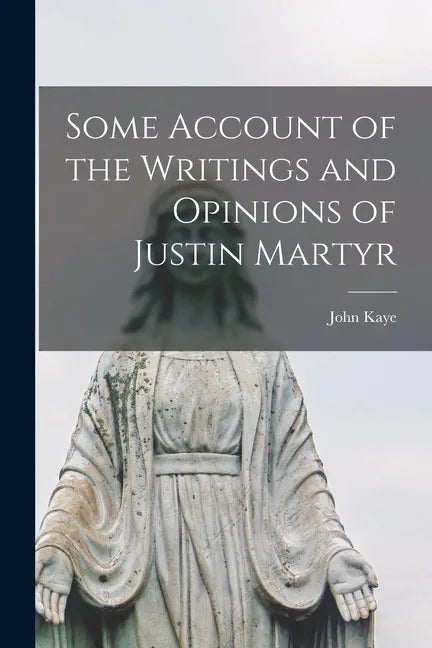 Some Account of the Writings and Opinions of Justin Martyr - Paperback