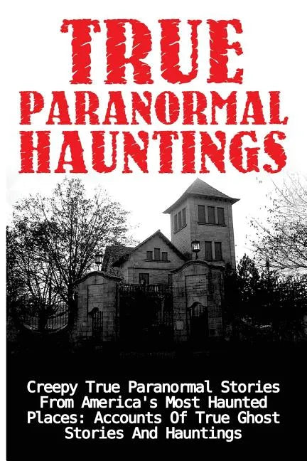 True Paranormal Hauntings: Creepy True Paranormal Stories From America's Most Haunted Places: Accounts Of True Ghost Stories And Hauntings - Paperback