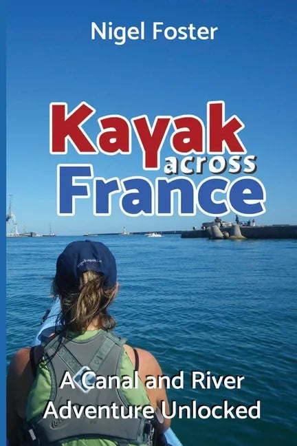 Kayak Across France: A Canal and River Adventure Unlocked - Paperback