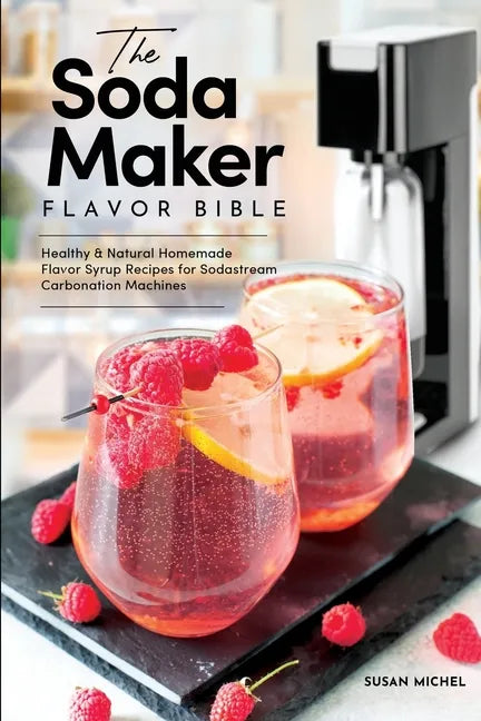 The Soda Maker Flavor Bible: Healthy & Natural Homemade Flavor Syrup Recipes for Sodastream Carbonation Machines - Paperback