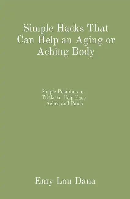 Simple Hacks That Can Help an Aging or Aching Body: Simple Positions or Tricks to Help Ease Aches and Pains - Paperback