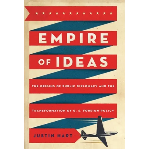 Empire of Ideas: The Origins of Public Diplomacy and the Transformation of U. S. Foreign Policy - Paperback
