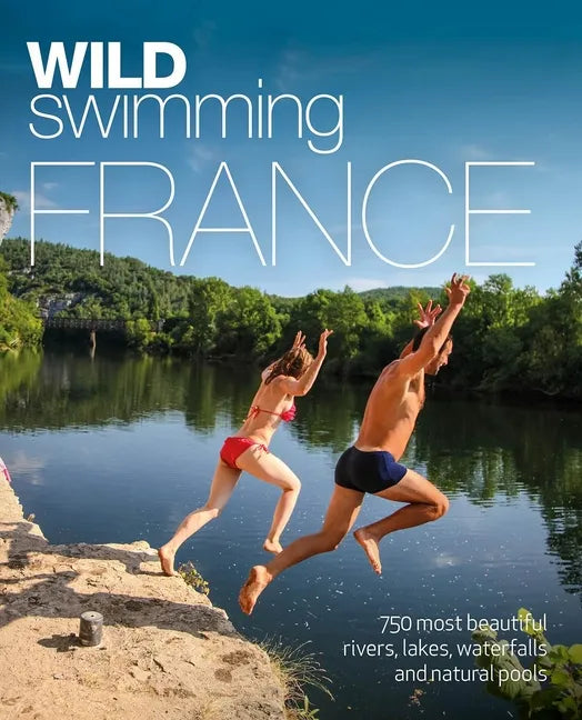 Wild Swimming France: 750 Most Beautiful Rivers, Lakes, Waterfalls and Natural Ponds - Paperback