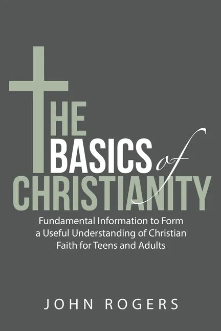 The Basics of Christianity: Fundamental Information to Form a Useful Understanding of Christian Faith for Teens and Adults - Paperback