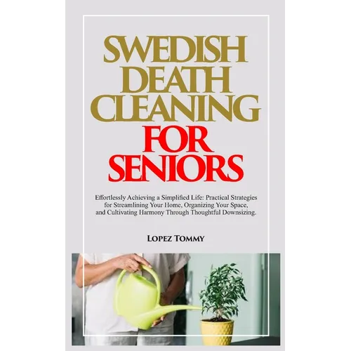 Swedish Death Cleaning for Seniors: Effortlessly Achieving a Simplified Life: Practical Strategies for Streamlining Your Home, Organizing Your Space, - Paperback