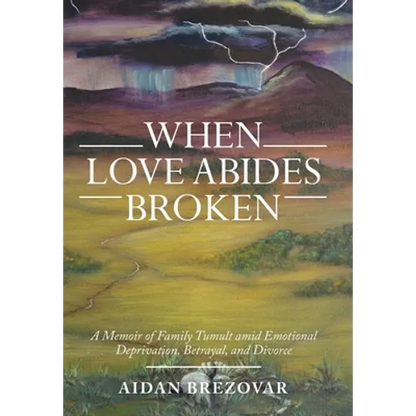 When Love Abides Broken: A Memoir of Family Tumult Amid Emotional Deprivation, Betrayal, and Divorce - Hardcover
