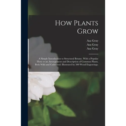 How Plants Grow: a Simple Introduction to Structural Botany. With a Popular Flora or an Arrangement and Description of Common Plants, B - Paperback