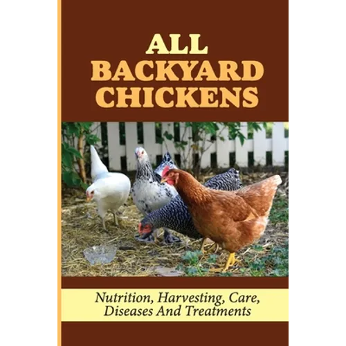 All Backyard Chickens: Nutrition, Harvesting, Care, Diseases And Treatments: How To Build Chicken Coop With Pallets - Paperback