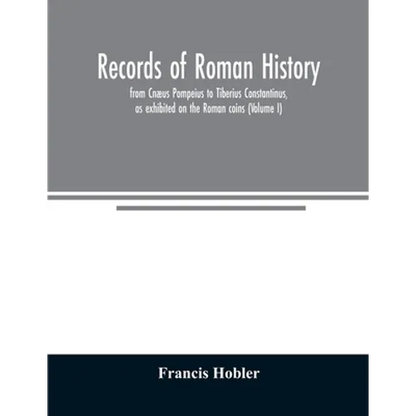 Records of Roman history, from Cnæus Pompeius to Tiberius Constantinus, as exhibited on the Roman coins (Volume I) - Paperback