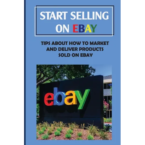 Start Selling On eBay: Tips About How To Market And Deliver Products Sold On eBay: Sign Up For Ebay - Paperback