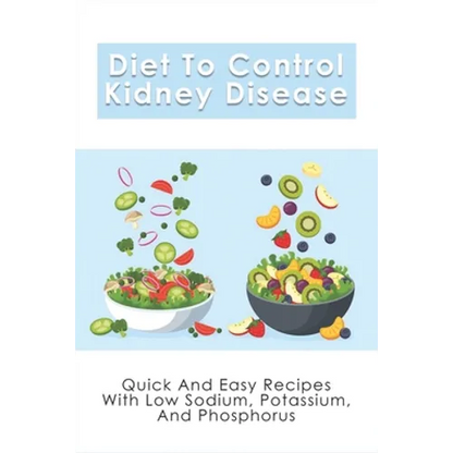 Diet To Control Kidney Disease: Quick And Easy Recipes With Low Sodium, Potassium And Phosphorus: How To Use The Renal Diet The Proper Way - Paperback