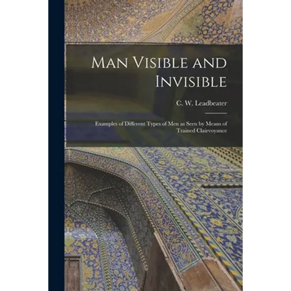 Man Visible and Invisible: Examples of Different Types of Men as Seen by Means of Trained Clairvoyance - Paperback