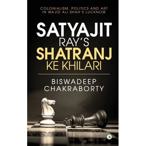 Satyajit Ray's Shatranj Ke Khilari: Colonialism, Politics and Art in Wajid Ali Shah's Lucknow - Paperback