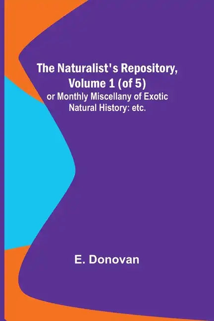 The Naturalist's Repository, Volume 1 (of 5); or Monthly Miscellany of Exotic Natural History: etc. etc. - Paperback