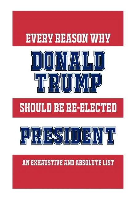 Every Reason Why Donald Trump Should Be Re-Elected President: An Exhaustive And Absolute List - Paperback