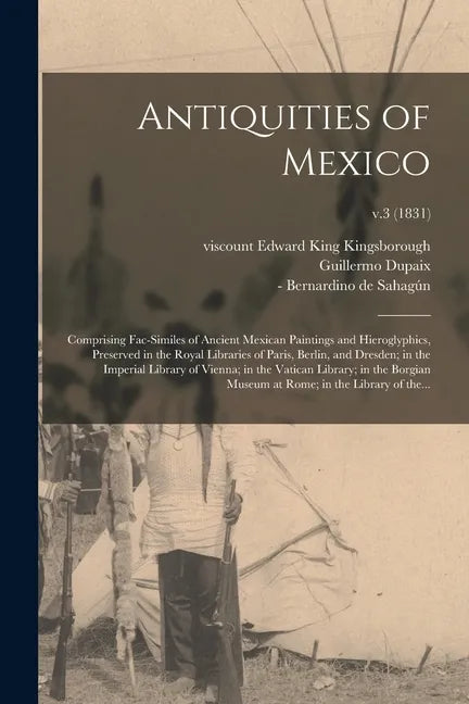 Antiquities of Mexico: Comprising Fac-similes of Ancient Mexican Paintings and Hieroglyphics, Preserved in the Royal Libraries of Paris, Berl - Paperback