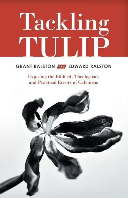 Tackling Tulip: Exposing the Biblical, Theological, and Practical Errors of Calvinism - Paperback