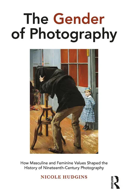 The Gender of Photography: How Masculine and Feminine Values Shaped the History of Nineteenth-Century Photography - Paperback