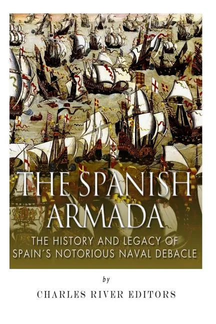The Spanish Armada: The History and Legacy of Spain's Notorious Naval Debacle - Paperback