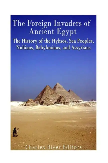 The Foreign Invaders of Ancient Egypt: The History of the Hyksos, Sea Peoples, Nubians, Babylonians, and Assyrians - Paperback