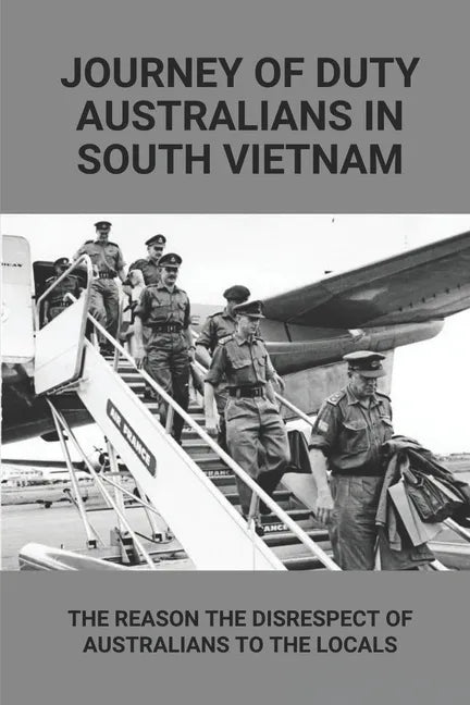Journey Of Duty Australians In South Vietnam: The Reason The Disrespect Of Australians To The Locals: Know About Australians Tours Of Duty In South Vi - Paperback