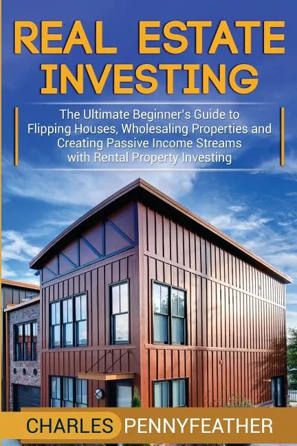 Real Estate Investing: The Ultimate Beginner's Guide to Flipping Houses, Wholesaling Properties and Creating Passive Income Streams with Rent - Paperback