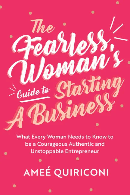 The Fearless Woman's Guide to Starting a Business: What Every Woman Needs to Know to Be a Courageous, Authentic and Unstoppable Entrepreneur (a Woman - Paperback