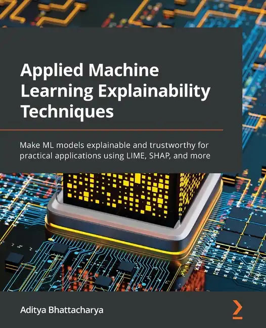 Applied Machine Learning Explainability Techniques: Make ML models explainable and trustworthy for practical applications using LIME, SHAP, and more - Paperback