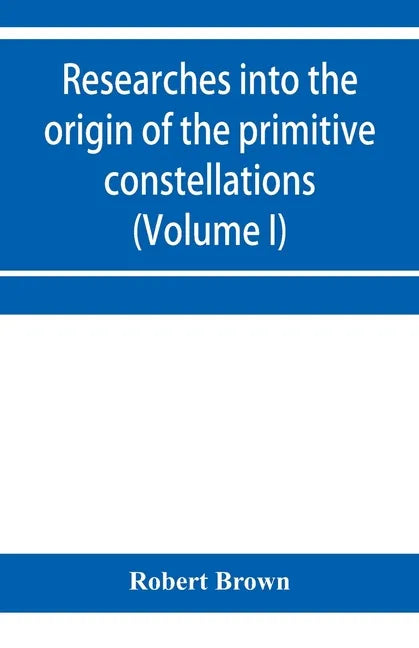 Researches into the origin of the primitive constellations of the Greeks, Phoenicians and Babylonians (Volume I) - Paperback
