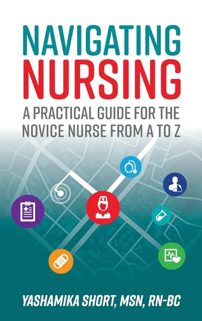 Navigating Nursing: A Practical Guide for the Novice Nurse from A to Z - Paperback