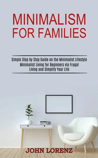 Minimalism for Families: Minimalist Living for Beginners via Frugal Living and Simplify Your Life (Simple Step by Step Guide on the Minimalist - Paperback