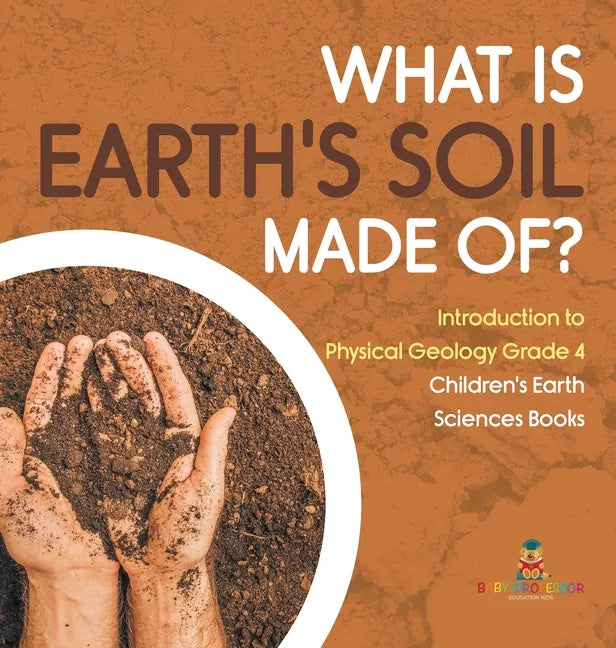 What Is Earth's Soil Made Of? Introduction to Physical Geology Grade 4 Children's Earth Sciences Books - Hardcover