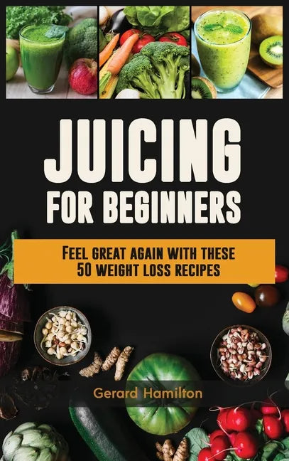 Juicing For Beginners: Feel Great Again With These 50 Weight Loss Juice Recipes! - Hardcover