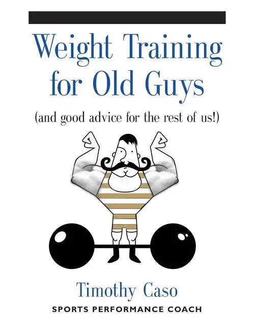Weight Training for Old Guys: A Practical Guide for the Over-Fifty Crowd (And Good Advice for the Rest of Us!) - Paperback