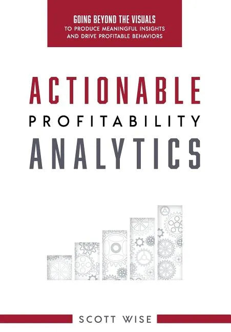 Actionable Profitability Analytics: Going Beyond The Visuals To Produce Meaningful Insights And Drive Profitable Behaviors - Hardcover
