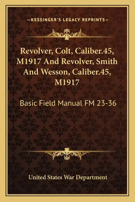 Revolver, Colt, Caliber.45, M1917 and Revolver, Smith and Wesson, Caliber.45, M1917: Basic Field Manual FM 23-36 - Paperback