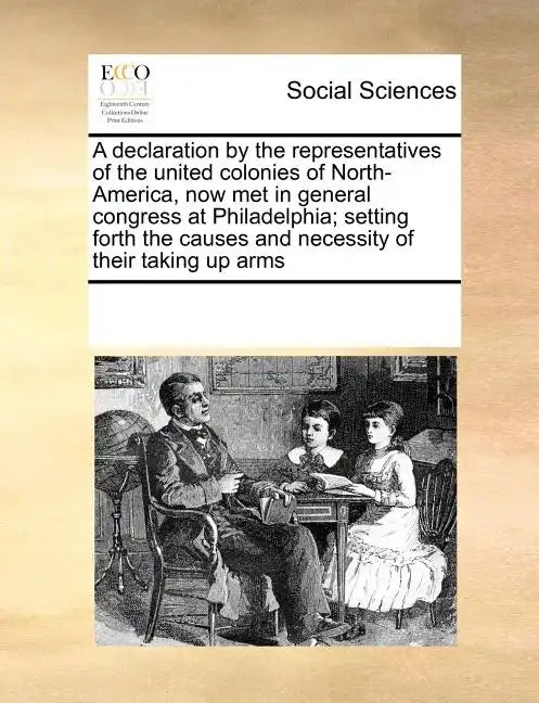 A Declaration by the Representatives of the United Colonies of North-America, Now Met in General Congress at Philadelphia; Setting Forth the Causes an - Paperback