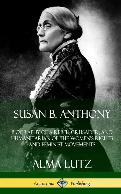 Susan B. Anthony: Biography of a Rebel, Crusader, and Humanitarian of the Women's Rights and Feminist Movements (Hardcover) - Hardcover
